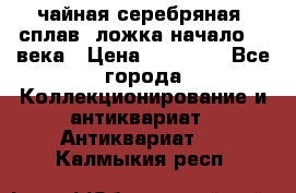 чайная серебряная (сплав) ложка начало 20 века › Цена ­ 50 000 - Все города Коллекционирование и антиквариат » Антиквариат   . Калмыкия респ.